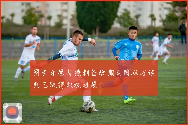 图多尔愿与热刺签短期合同双方谈判已取得积极进展