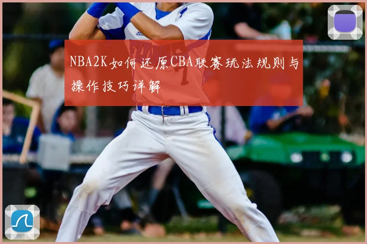 NBA2K如何还原CBA联赛玩法规则与操作技巧详解