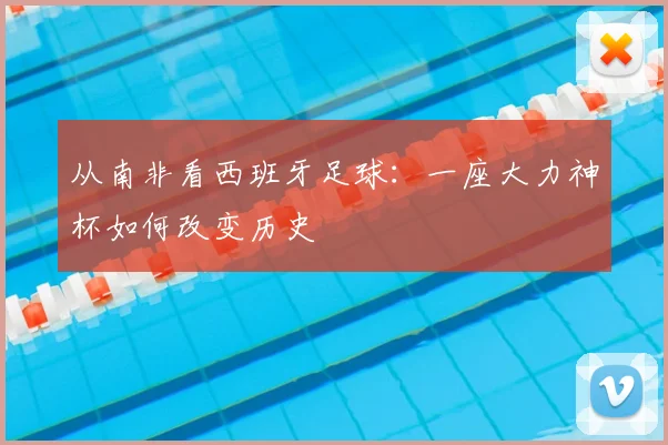 从南非看西班牙足球：一座大力神杯如何改变历史