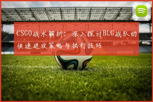 CSGO战术解析：深入探讨BLG战队的快速进攻策略与执行技巧