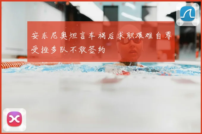 安东尼奥坦言车祸后求职艰难自尊受挫多队不敢签约