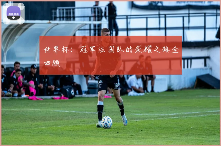 世界杯：冠军法国队的荣耀之路全回顾