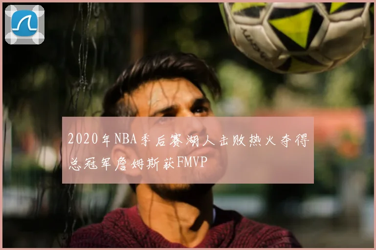 2020年NBA季后赛湖人击败热火夺得总冠军詹姆斯获FMVP