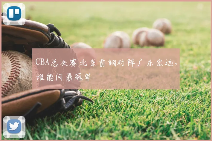CBA总决赛北京首钢对阵广东宏远，谁能问鼎冠军
