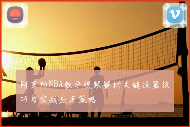 阿罗约NBA教学视频解析关键投篮技巧与实战应用策略