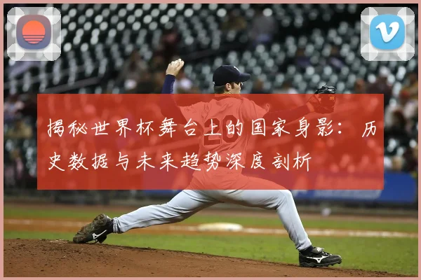 揭秘世界杯舞台上的国家身影:历史数据与未来趋势深度剖析