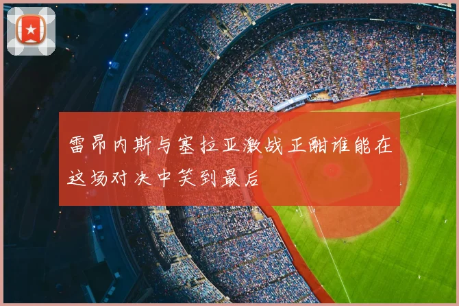 雷昂内斯与塞拉亚激战正酣谁能在这场对决中笑到最后