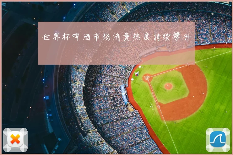 世界杯啤酒市场消费热度持续攀升