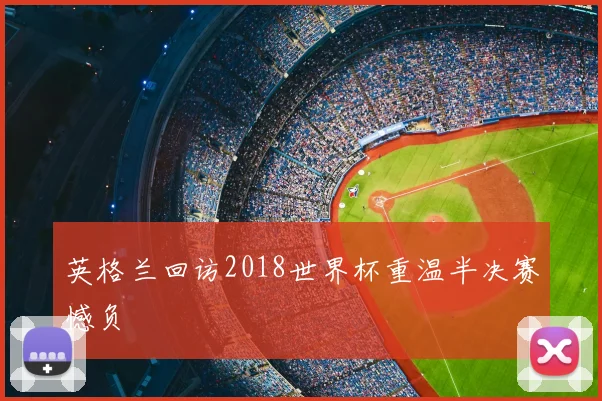 英格兰回访2018世界杯重温半决赛憾负