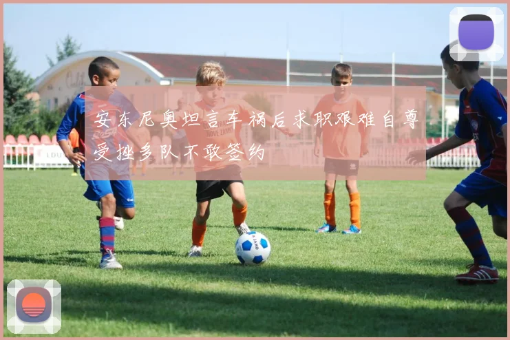 安东尼奥坦言车祸后求职艰难自尊受挫多队不敢签约
