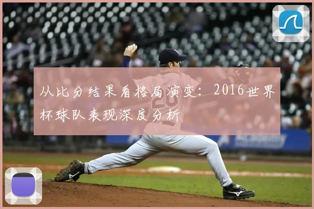从比分结果看格局演变:2016世界杯球队表现深度分析