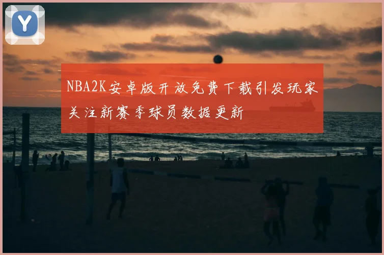 NBA2K安卓版开放免费下载引发玩家关注新赛季球员数据更新