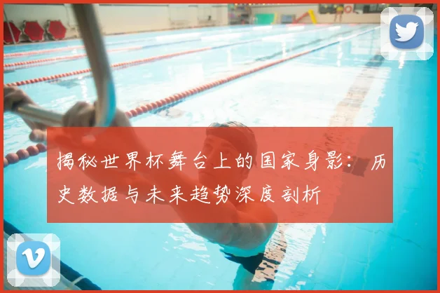 揭秘世界杯舞台上的国家身影：历史数据与未来趋势深度剖析