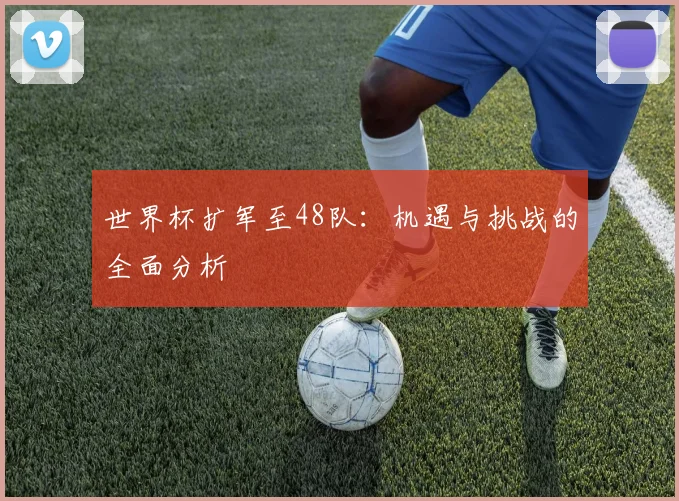 世界杯扩军至48队：机遇与挑战的全面分析
