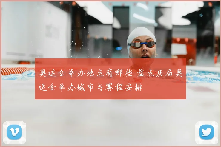 奥运会举办地点有哪些 盘点历届奥运会举办城市与赛程安排