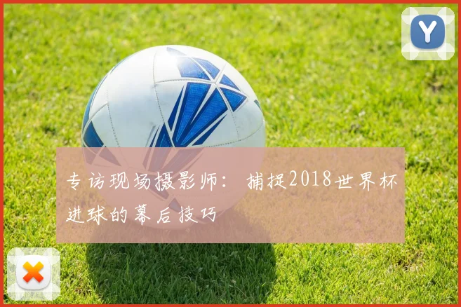 专访现场摄影师：捕捉2018世界杯进球的幕后技巧