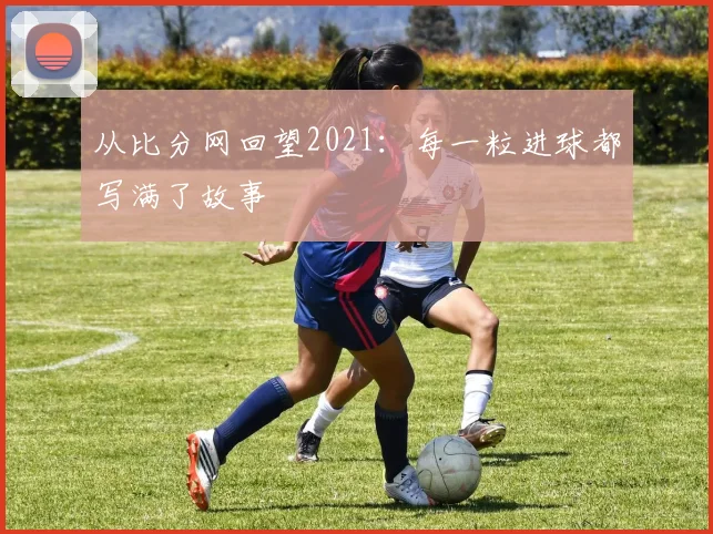 从比分网回望2021:每一粒进球都写满了故事