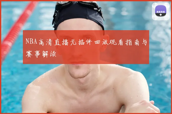 NBA高清直播无插件回放观看指南与赛事解读
