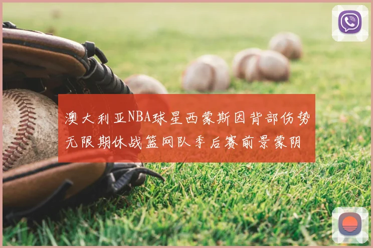 澳大利亚NBA球星西蒙斯因背部伤势无限期休战篮网队季后赛前景蒙阴影