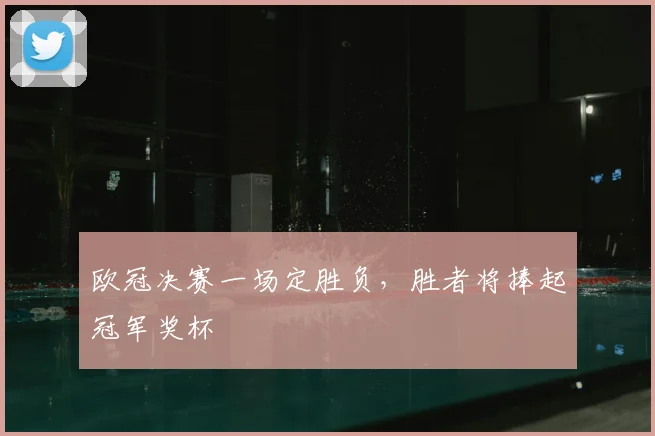 欧冠决赛一场定胜负,胜者将捧起冠军奖杯