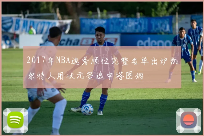 2017年NBA选秀顺位完整名单出炉凯尔特人用状元签选中塔图姆