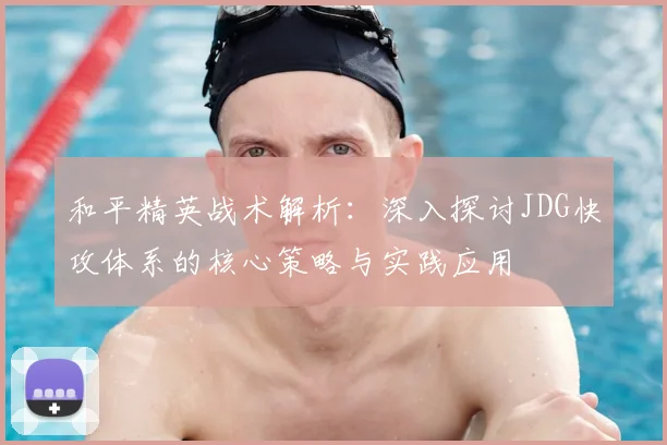 和平精英战术解析：深入探讨JDG快攻体系的核心策略与实践应用
