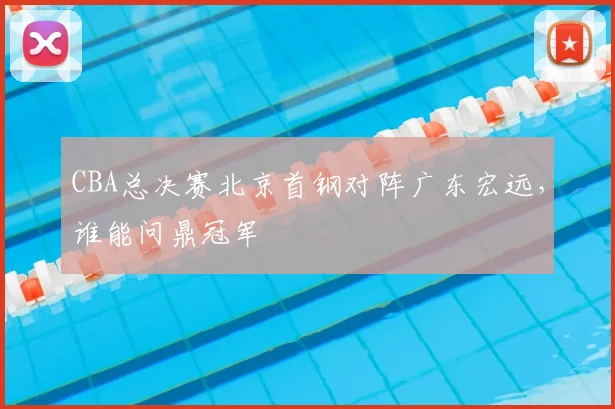 CBA总决赛北京首钢对阵广东宏远，谁能问鼎冠军