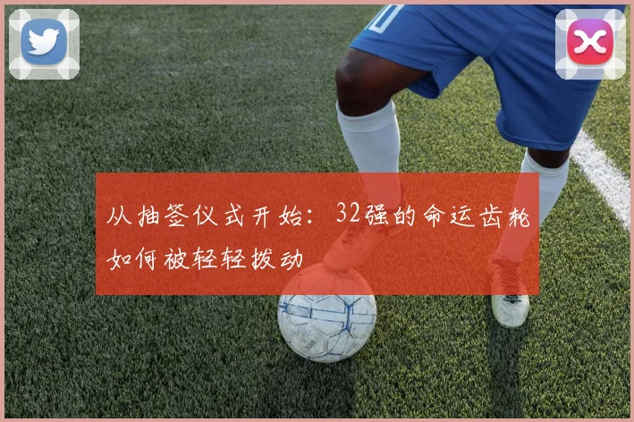 从抽签仪式开始：32强的命运齿轮如何被轻轻拨动