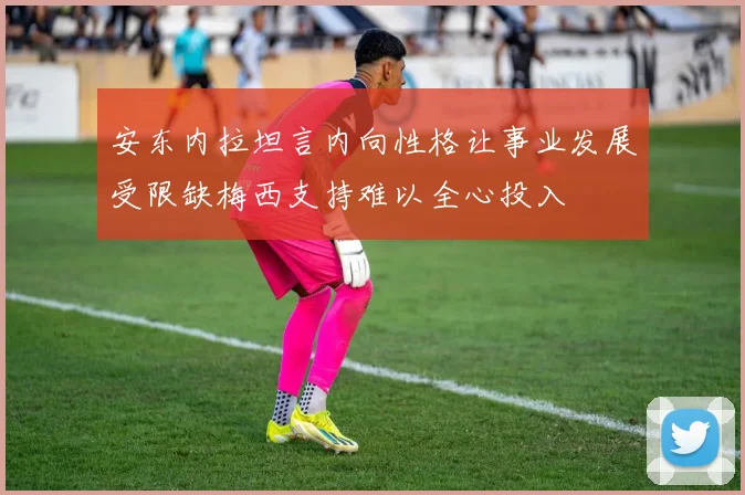 安东内拉坦言内向性格让事业发展受限缺梅西支持难以全心投入
