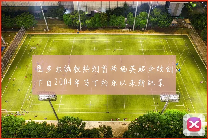 图多尔执教热刺首两场英超全败创下自2004年马丁约尔以来新纪录