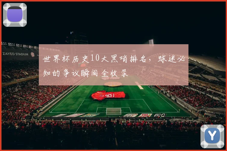 世界杯历史10大黑哨排名,球迷必知的争议瞬间全收录