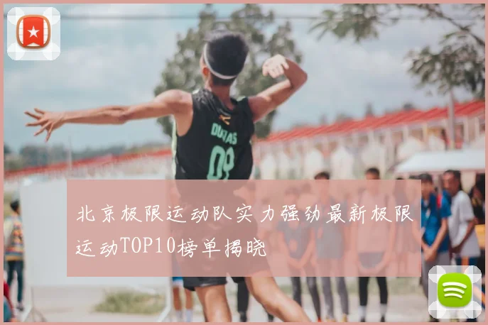 北京极限运动队实力强劲最新极限运动TOP10榜单揭晓