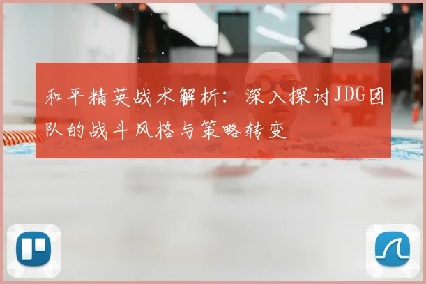 和平精英战术解析:深入探讨JDG团队的战斗风格与策略转变