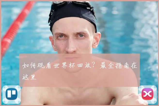 如何观看世界杯回放？最全指南在这里