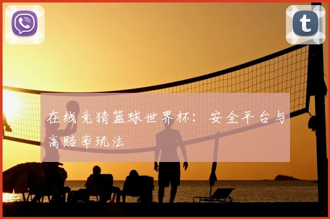 在线竞猜篮球世界杯：安全平台与高赔率玩法