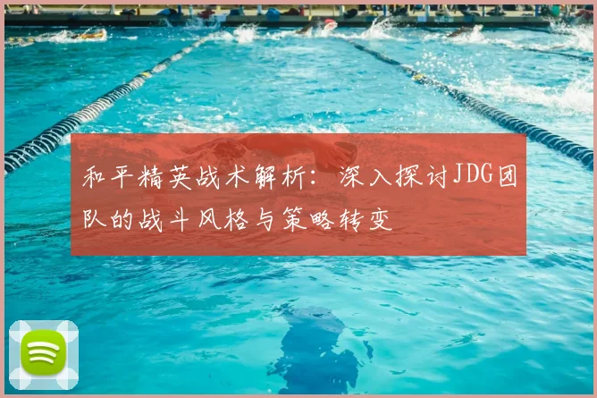 和平精英战术解析:深入探讨JDG团队的战斗风格与策略转变