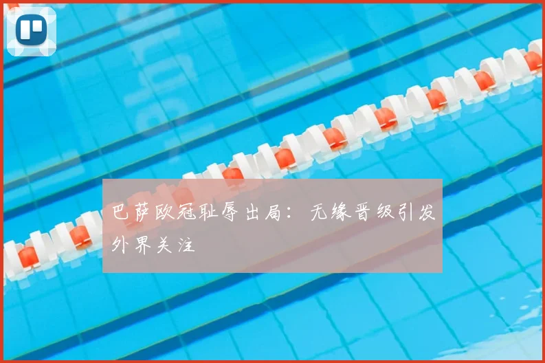 巴萨欧冠耻辱出局：无缘晋级引发外界关注