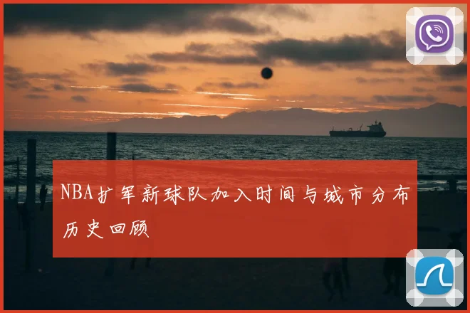 NBA扩军新球队加入时间与城市分布历史回顾