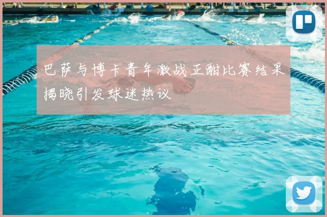 巴萨与博卡青年激战正酣比赛结果揭晓引发球迷热议