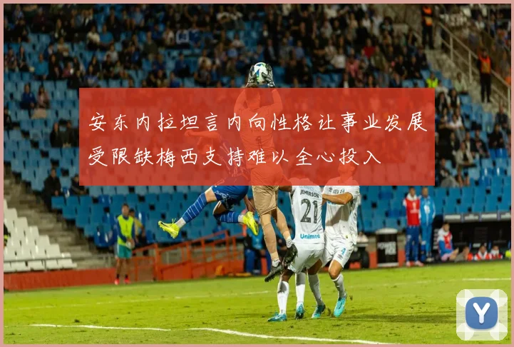 安东内拉坦言内向性格让事业发展受限缺梅西支持难以全心投入