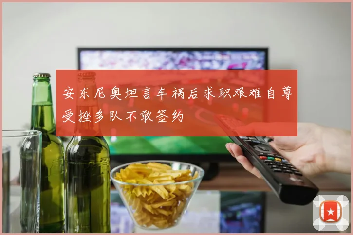 安东尼奥坦言车祸后求职艰难自尊受挫多队不敢签约