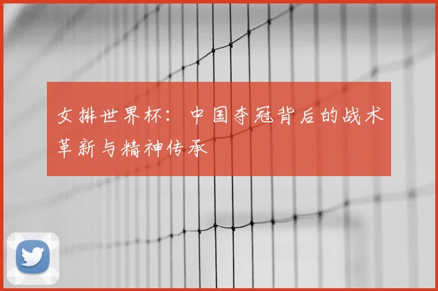 女排世界杯:中国夺冠背后的战术革新与精神传承