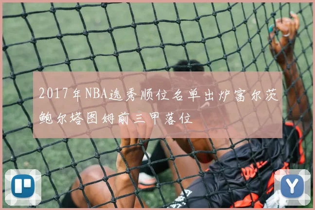 2017年NBA选秀顺位名单出炉富尔茨鲍尔塔图姆前三甲落位