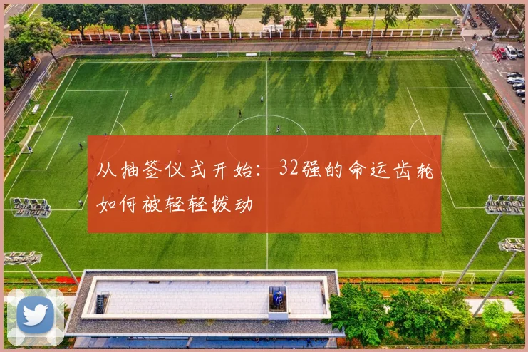 从抽签仪式开始：32强的命运齿轮如何被轻轻拨动