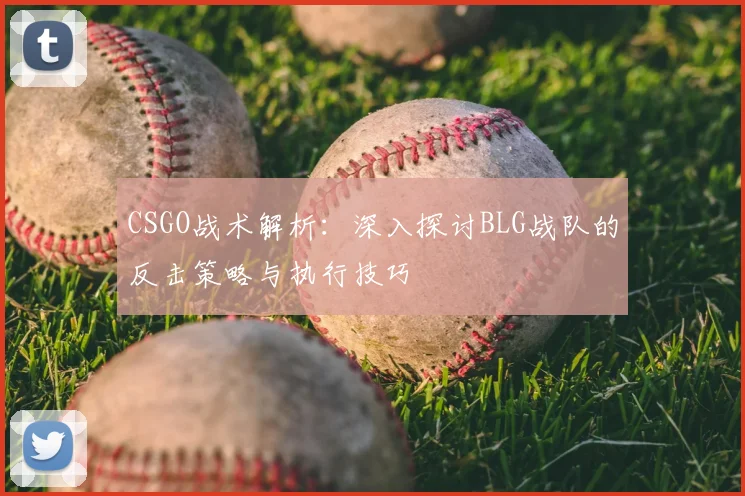 CSGO战术解析：深入探讨BLG战队的反击策略与执行技巧