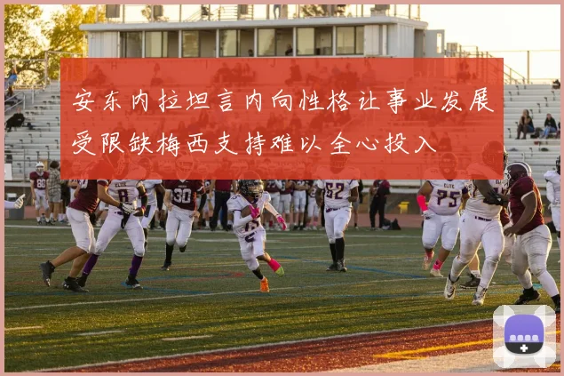 安东内拉坦言内向性格让事业发展受限缺梅西支持难以全心投入