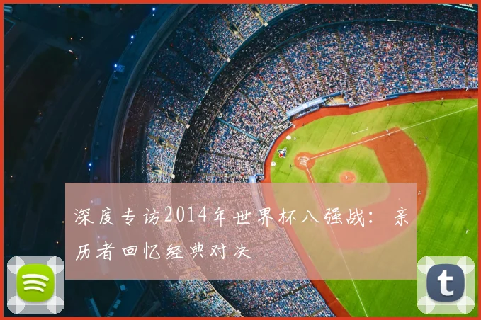 深度专访2014年世界杯八强战：亲历者回忆经典对决