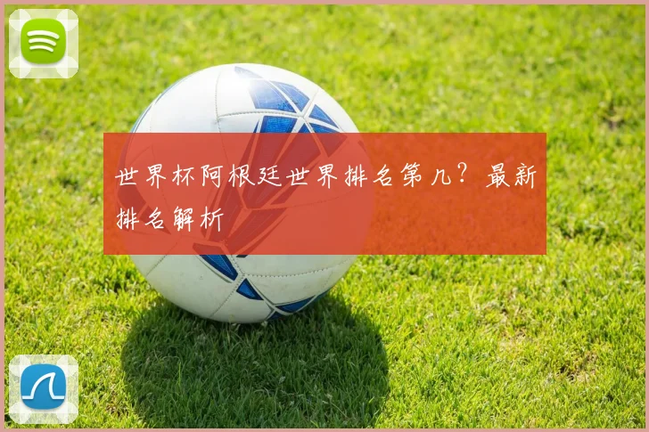 世界杯阿根廷世界排名第几？最新排名解析