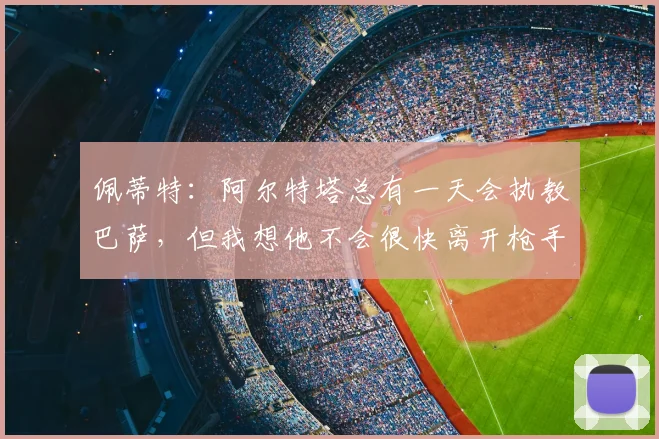 佩蒂特:阿尔特塔总有一天会执教巴萨,但我想他不会很快离开枪手