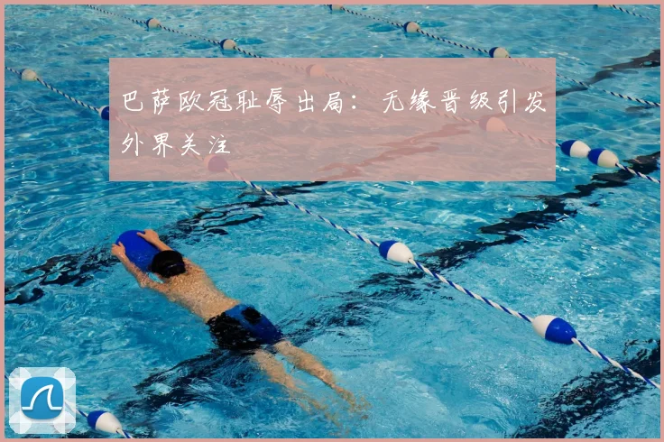 巴萨欧冠耻辱出局：无缘晋级引发外界关注